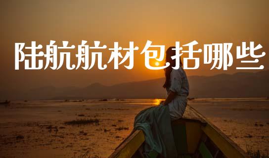 陆航航材包括哪些_https://cj007.lansai.wang_外汇交易_第1张