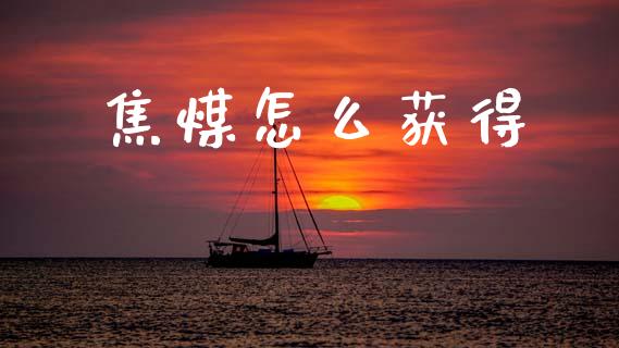 焦煤怎么获得_https://cj007.lansai.wang_金融监管_第1张