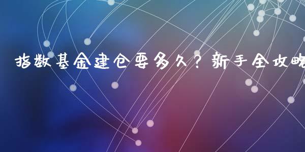 指数基金建仓要多久？新手全攻略_https://cj007.lansai.wang_期货开户_第1张