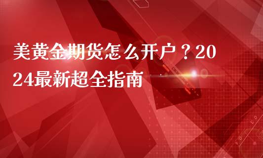 美黄金期货怎么开户？2024最新超全指南_https://cj007.lansai.wang_外汇交易_第1张