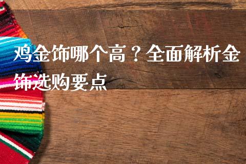 鸡金饰哪个高？全面解析金饰选购要点_https://cj007.lansai.wang_金融监管_第1张