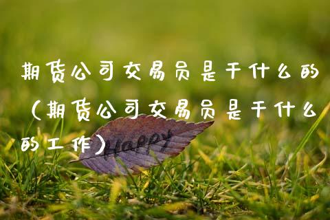 期货公司交易员是干什么的（期货公司交易员是干什么的工作）_https://cj007.lansai.wang_全球市场_第1张