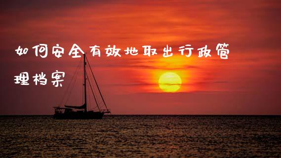 如何安全有效地取出行政管理档案_外汇交易_第1张_期货开户_金融监管_外汇交易_债券资讯_全球市场_财经新闻 如何安全有效地取出行政管理档案_https://cj007.lansai.wang_外汇交易_第1张