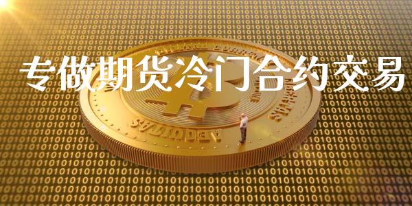 专做期货冷门合约交易_https://cj007.lansai.wang_财经新闻_第1张