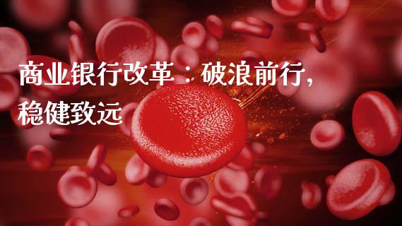 商业银行改革：破浪前行，稳健致远_https://cj007.lansai.wang_外汇交易_第1张