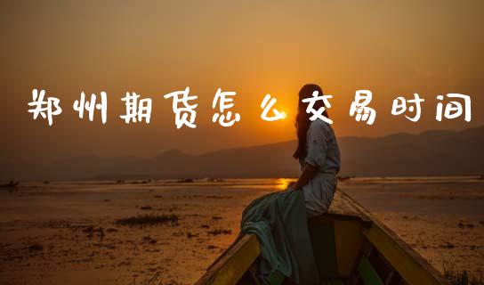 郑州期货怎么交易时间_https://cj007.lansai.wang_期货开户_第1张