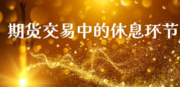 期货交易中的休息环节_https://cj007.lansai.wang_财经新闻_第1张