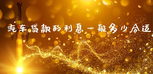 汽车贷款的利息一般多少合适_https://cj007.lansai.wang_财经新闻_第1张