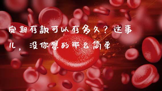 定期存款可以存多久？这事儿，没你想的那么简单_https://cj007.lansai.wang_外汇交易_第1张