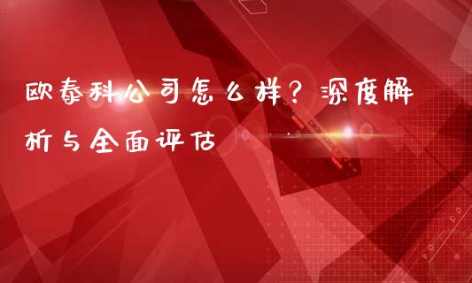 欧泰科公司怎么样？深度解析与全面评估_https://cj007.lansai.wang_财经新闻_第1张