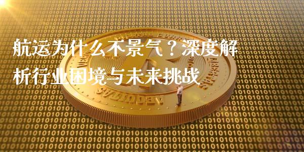 航运为什么不景气？深度解析行业困境与未来挑战_https://cj007.lansai.wang_期货开户_第1张