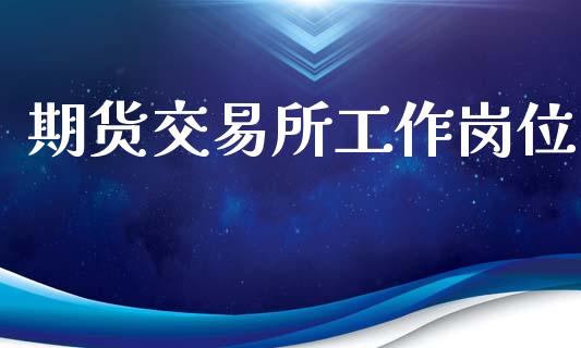 期货交易所工作岗位_https://cj007.lansai.wang_外汇交易_第1张