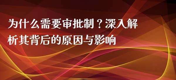 为什么需要审批制？深入解析其背后的原因与影响_https://cj007.lansai.wang_全球市场_第1张