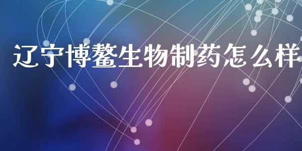 辽宁博鳌生物制药怎么样_https://cj007.lansai.wang_期货开户_第1张
