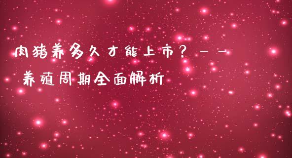 肉猪养多久才能上市？—— 养殖周期全面解析_https://cj007.lansai.wang_全球市场_第1张
