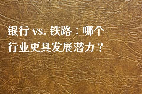 银行 vs. 铁路：哪个行业更具发展潜力？_https://cj007.lansai.wang_债券资讯_第1张