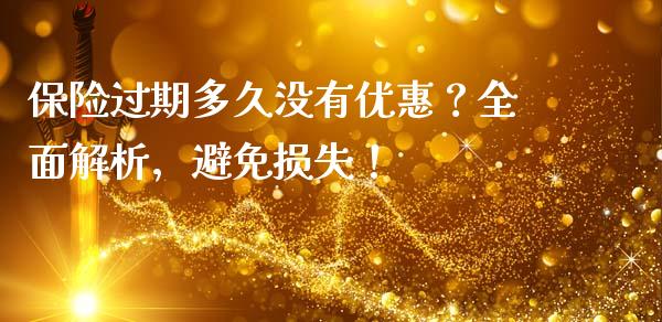 保险过期多久没有优惠?全面解析,避免损失!_债券资讯_第1张_期货开户_金融监管_外汇交易_债券资讯_全球市场_财经新闻 保险过期多久没有优惠?全面解析,避免损失!_https://cj007.lansai.wang_债券资讯_第1张
