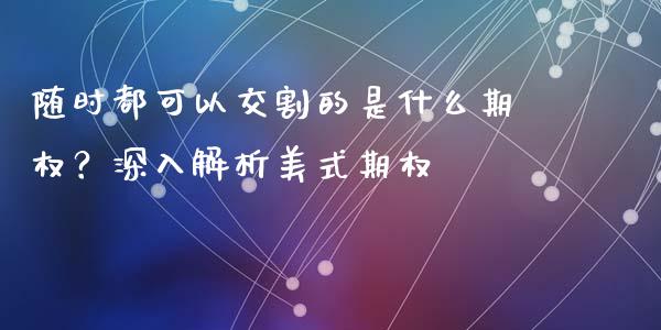 随时都可以交割的是什么期权？深入解析美式期权_https://cj007.lansai.wang_金融监管_第1张