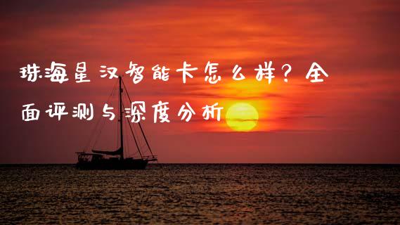珠海星汉智能卡怎么样？全面评测与深度分析_https://cj007.lansai.wang_财经新闻_第1张