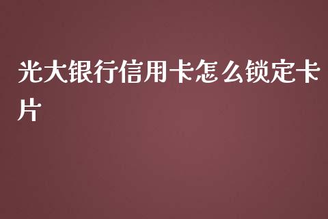 光大银行信用卡怎么锁定卡片_https://cj007.lansai.wang_全球市场_第1张