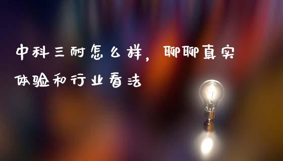 中科三耐怎么样，聊聊真实体验和行业看法_https://cj007.lansai.wang_财经新闻_第1张