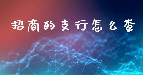 招商的支行怎么查_https://cj007.lansai.wang_金融监管_第1张