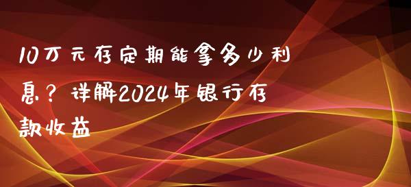 10万元存定期能拿多少利息？详解2024年银行存款收益_https://cj007.lansai.wang_外汇交易_第1张