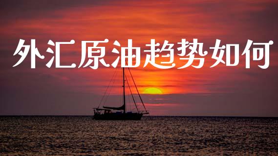 外汇原油趋势如何_https://cj007.lansai.wang_外汇交易_第1张