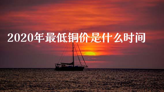 2020年最低铜价是什么时间_https://cj007.lansai.wang_财经新闻_第1张