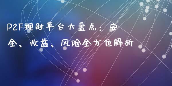 P2F理财平台大盘点：安全、收益、风险全方位解析_https://cj007.lansai.wang_期货开户_第1张