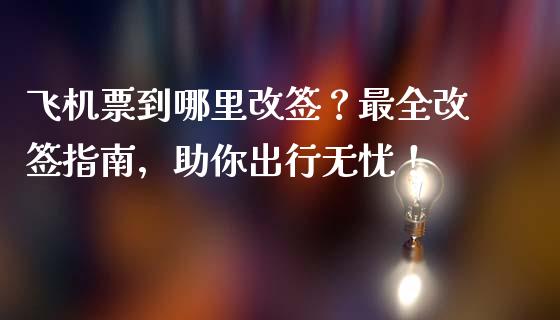飞机票到哪里改签？最全改签指南，助你出行无忧！_https://cj007.lansai.wang_金融监管_第1张