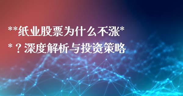 **纸业股票为什么不涨**？深度解析与投资策略_https://cj007.lansai.wang_债券资讯_第1张