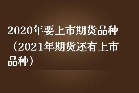 2020年要上市期货品种（2021年期货还有上市品种）_https://cj007.lansai.wang_财经新闻_第1张