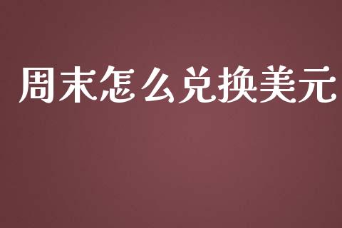 周末怎么兑换美元_https://cj007.lansai.wang_财经新闻_第1张