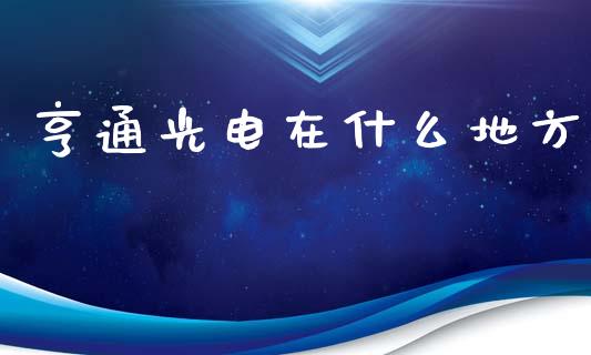 亨通光电在什么地方_https://cj007.lansai.wang_期货开户_第1张