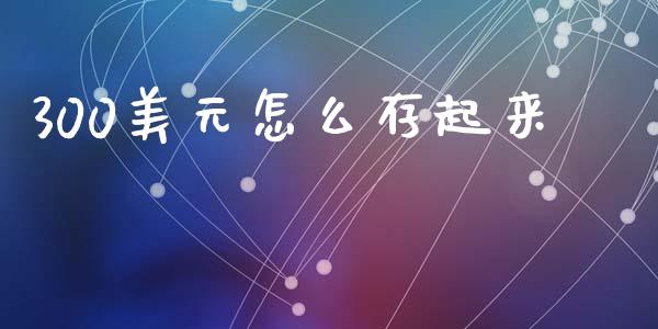 300美元怎么存起来_https://cj007.lansai.wang_期货开户_第1张