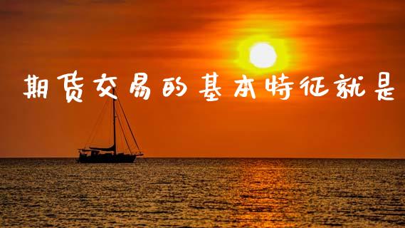期货交易的基本特征就是_https://cj007.lansai.wang_外汇交易_第1张