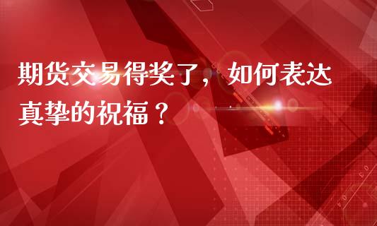 期货交易得奖了，如何表达真挚的祝福？_https://cj007.lansai.wang_财经新闻_第1张