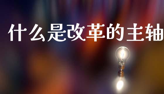 什么是改革的主轴_https://cj007.lansai.wang_期货开户_第1张