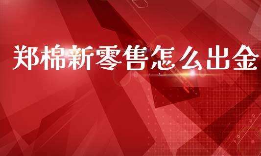 郑棉新零售怎么出金_https://cj007.lansai.wang_财经新闻_第1张