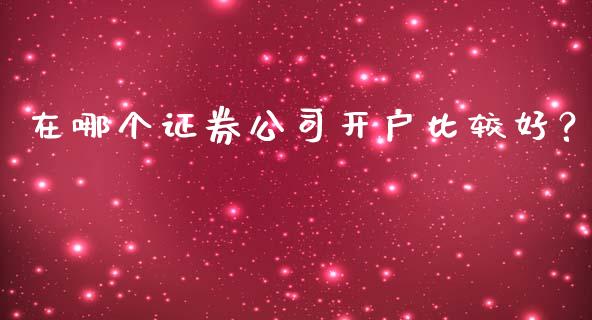 在哪个证券公司开户比较好？_https://cj007.lansai.wang_金融监管_第1张