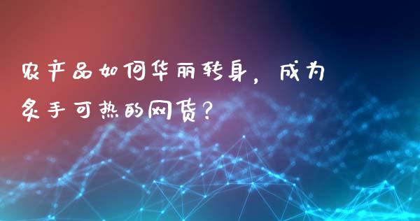 农产品如何华丽转身，成为炙手可热的网货？_https://cj007.lansai.wang_债券资讯_第1张