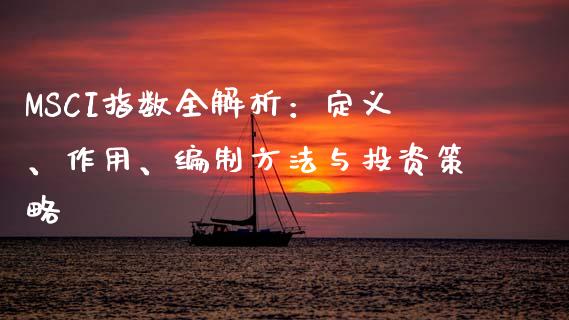 MSCI指数全解析：定义、作用、编制方法与投资策略_https://cj007.lansai.wang_债券资讯_第1张