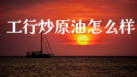 工行炒原油怎么样_https://cj007.lansai.wang_全球市场_第1张