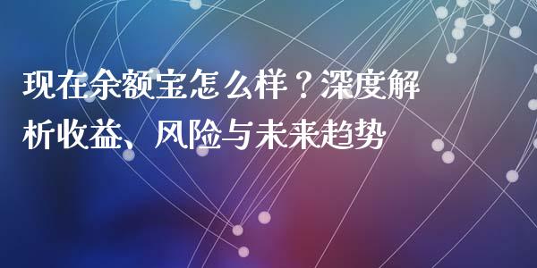 现在余额宝怎么样？深度解析收益、风险与未来趋势_https://cj007.lansai.wang_债券资讯_第1张