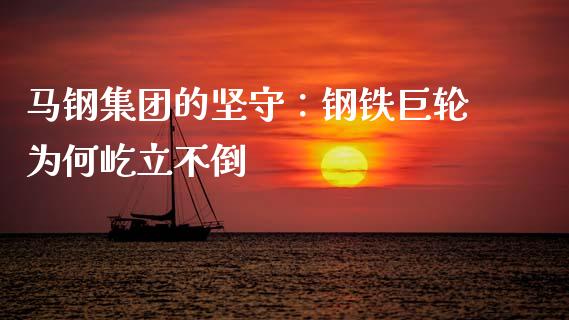 马钢集团的坚守：钢铁巨轮为何屹立不倒_https://cj007.lansai.wang_金融监管_第1张