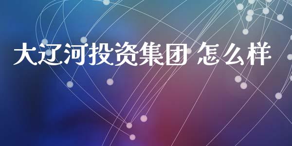 大辽河投资集团 怎么样_https://cj007.lansai.wang_期货开户_第1张
