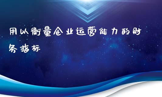 用以衡量企业运营能力的财务指标_https://cj007.lansai.wang_全球市场_第1张