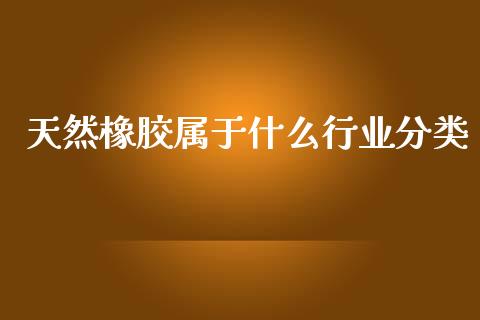 天然橡胶属于什么行业分类_https://cj007.lansai.wang_期货开户_第1张