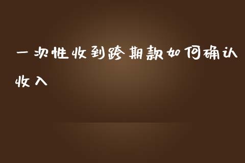 一次性收到跨期款如何确认收入_https://cj007.lansai.wang_债券资讯_第1张